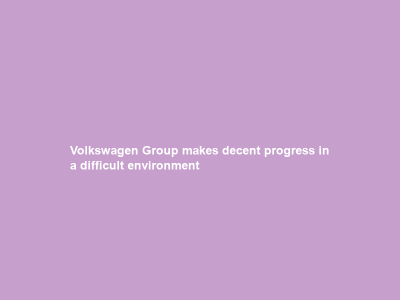 Volkswagen Group makes decent progress in a difficult environment