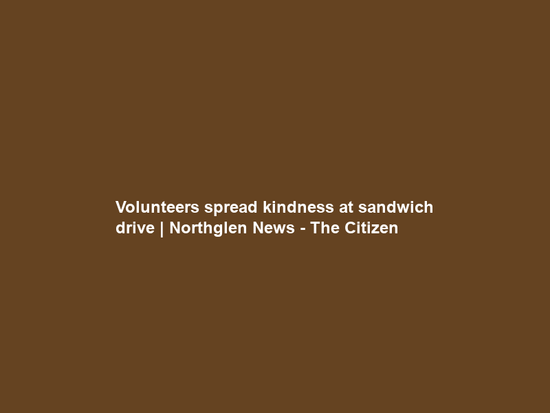 Volunteers spread kindness at sandwich drive | Northglen News – The Citizen