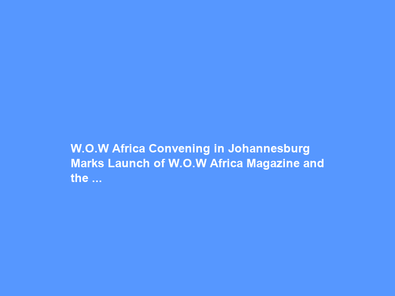 W.O.W Africa Convening in Johannesburg Marks Launch of W.O.W Africa Magazine and the …