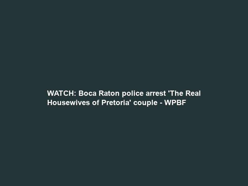 WATCH: Boca Raton police arrest ‘The Real Housewives of Pretoria’ couple – WPBF
