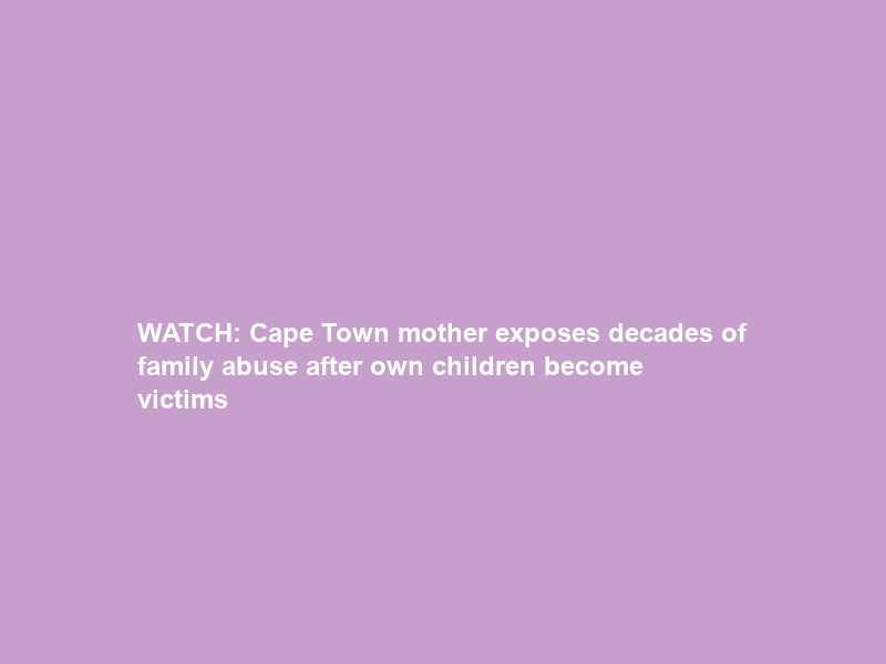WATCH: Cape Town mother exposes decades of family abuse after own children become victims