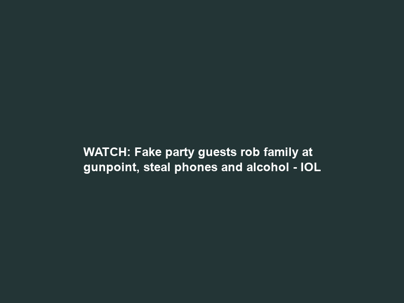WATCH: Fake party guests rob family at gunpoint, steal phones and alcohol – IOL