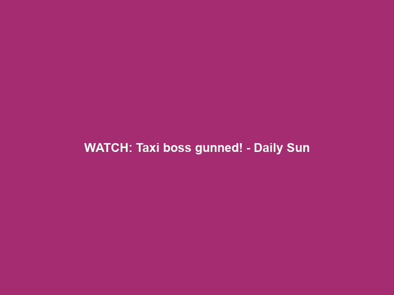 WATCH: Taxi boss gunned! – Daily Sun