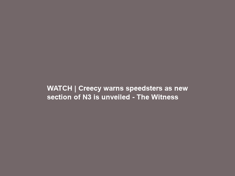 WATCH | Creecy warns speedsters as new section of N3 is unveiled – The Witness