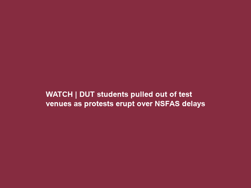 WATCH | DUT students pulled out of test venues as protests erupt over NSFAS delays
