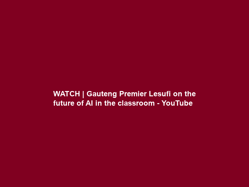 WATCH | Gauteng Premier Lesufi on the future of AI in the classroom – YouTube