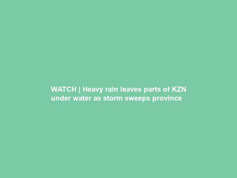 WATCH | Heavy rain leaves parts of KZN under water as storm sweeps province
