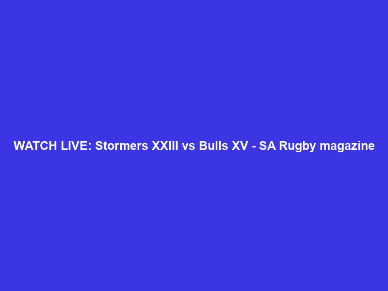 WATCH LIVE: Stormers XXIII vs Bulls XV – SA Rugby magazine