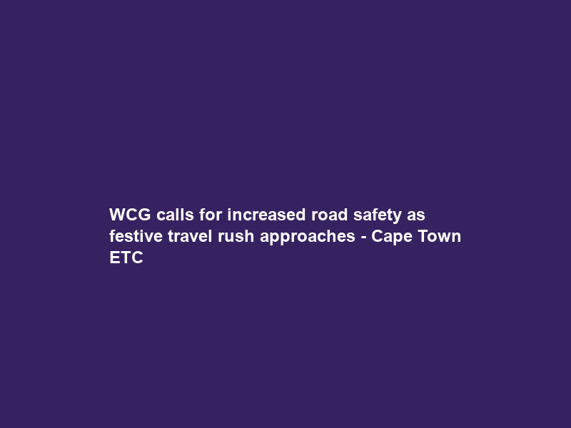 WCG calls for increased road safety as festive travel rush approaches – Cape Town ETC