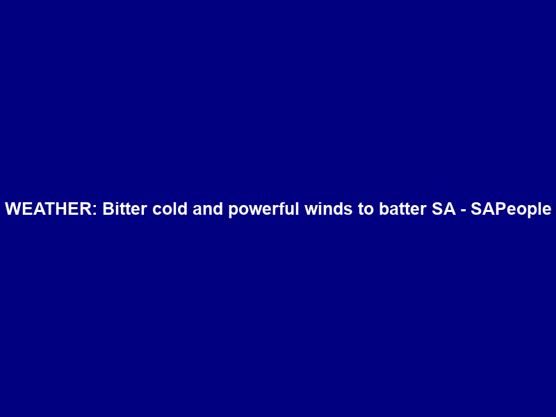 WEATHER: Bitter cold and powerful winds to batter SA – SAPeople