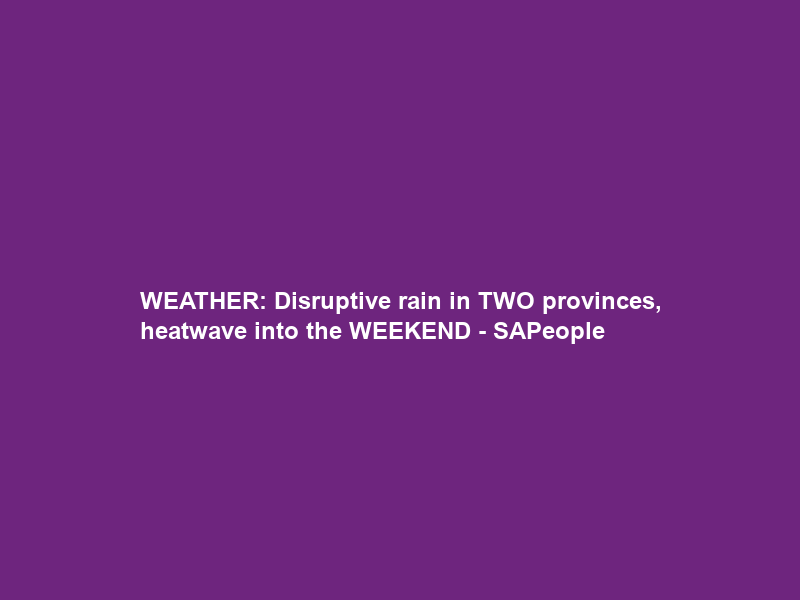 WEATHER: Disruptive rain in TWO provinces, heatwave into the WEEKEND – SAPeople
