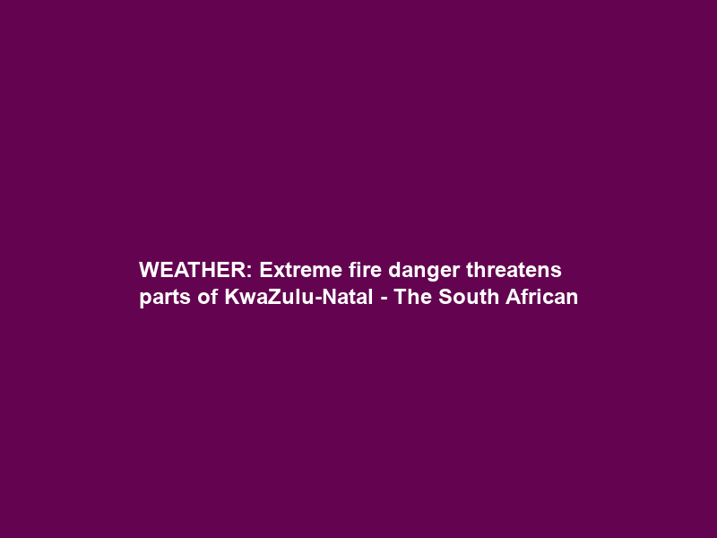 WEATHER: Extreme fire danger threatens parts of KwaZulu-Natal – The South African