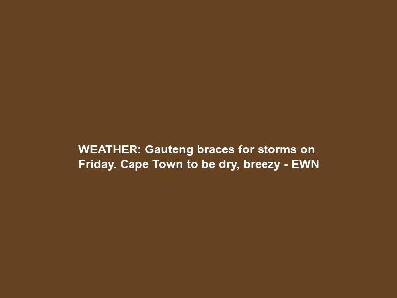 WEATHER: Gauteng braces for storms on Friday. Cape Town to be dry, breezy – EWN