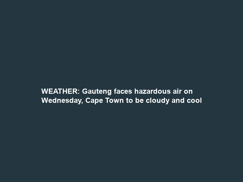WEATHER: Gauteng faces hazardous air on Wednesday, Cape Town to be cloudy and cool