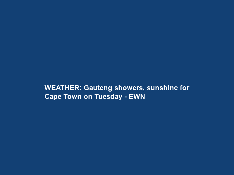 WEATHER: Gauteng showers, sunshine for Cape Town on Tuesday – EWN