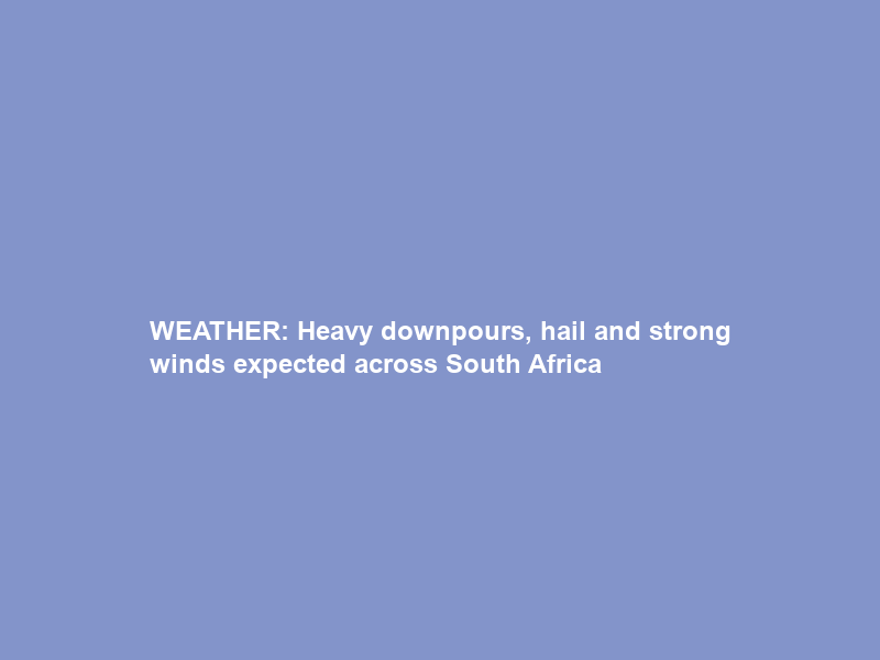 WEATHER: Heavy downpours, hail and strong winds expected across South Africa