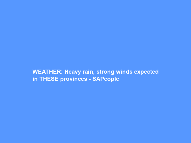 WEATHER: Heavy rain, strong winds expected in THESE provinces – SAPeople
