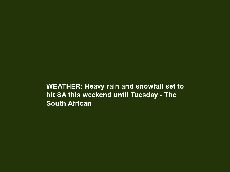 WEATHER: Heavy rain and snowfall set to hit SA this weekend until Tuesday – The South African