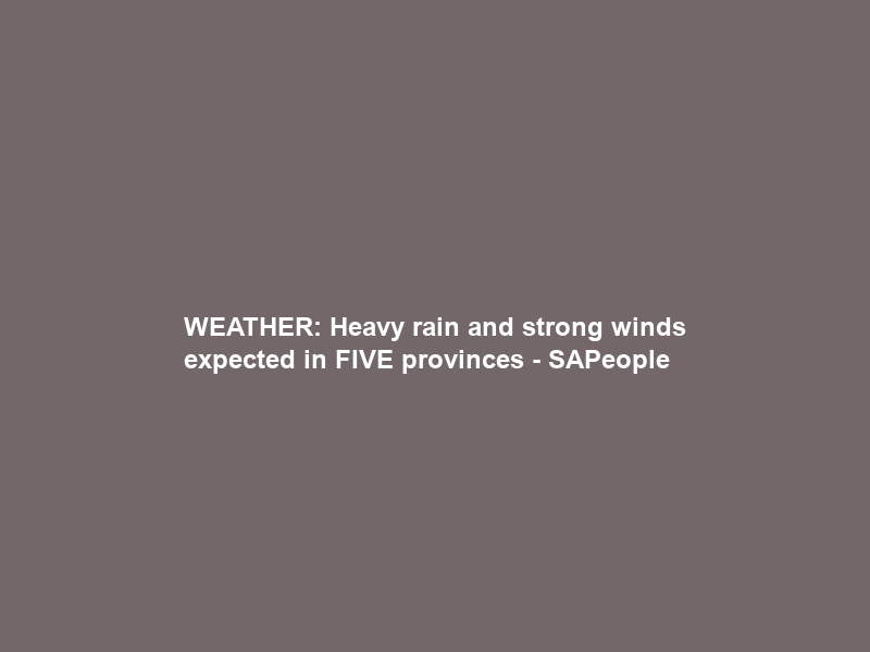 WEATHER: Heavy rain and strong winds expected in FIVE provinces – SAPeople