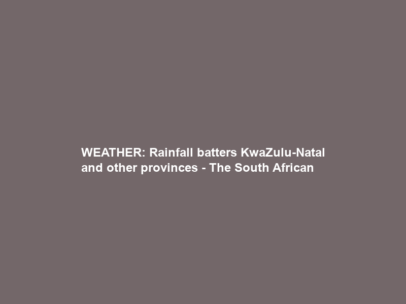 WEATHER: Rainfall batters KwaZulu-Natal and other provinces – The South African