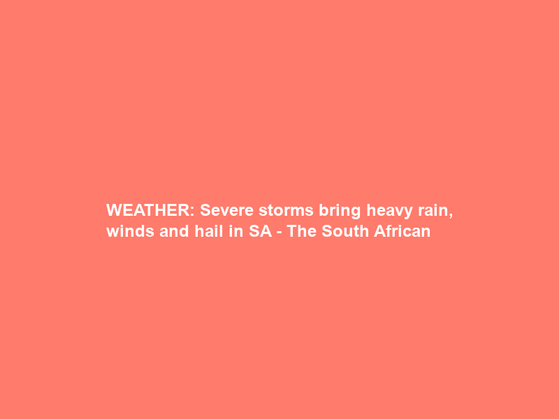 WEATHER: Severe storms bring heavy rain, winds and hail in SA – The South African