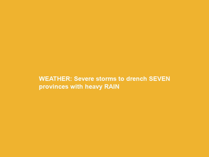 WEATHER: Severe storms to drench SEVEN provinces with heavy RAIN