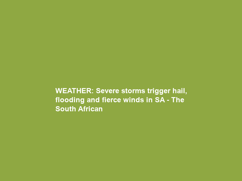 WEATHER: Severe storms trigger hail, flooding and fierce winds in SA – The South African