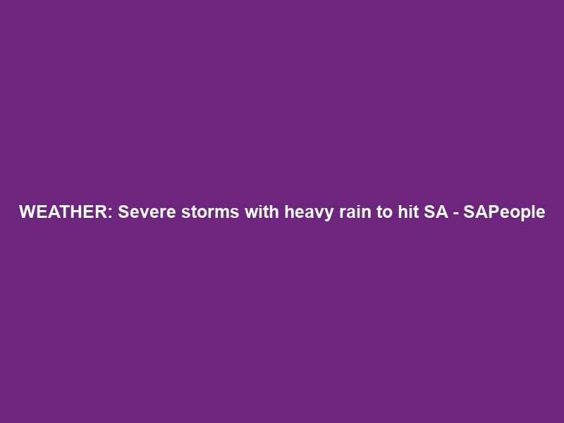 WEATHER: Severe storms with heavy rain to hit SA – SAPeople