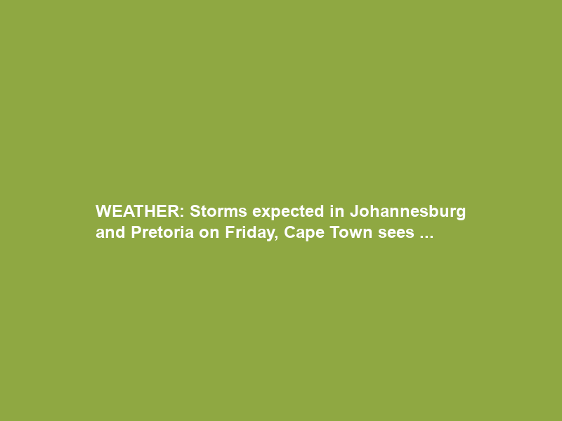 WEATHER: Storms expected in Johannesburg and Pretoria on Friday, Cape Town sees …