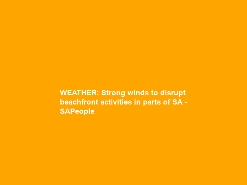 WEATHER: Strong winds to disrupt beachfront activities in parts of SA – SAPeople