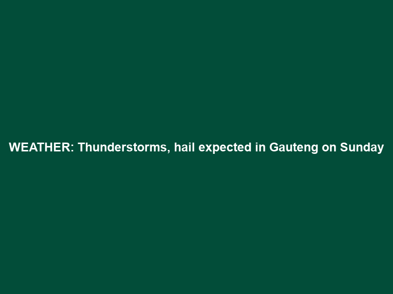 WEATHER: Thunderstorms, hail expected in Gauteng on Sunday