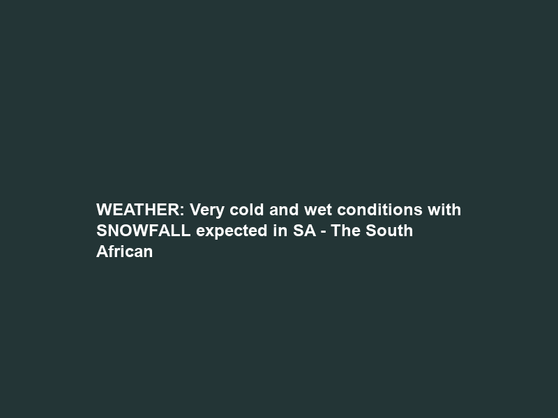 WEATHER: Very cold and wet conditions with SNOWFALL expected in SA – The South African