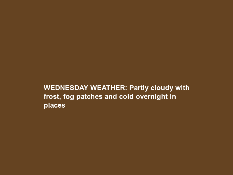WEDNESDAY WEATHER: Partly cloudy with frost, fog patches and cold overnight in places