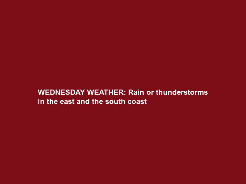 WEDNESDAY WEATHER: Rain or thunderstorms in the east and the south coast