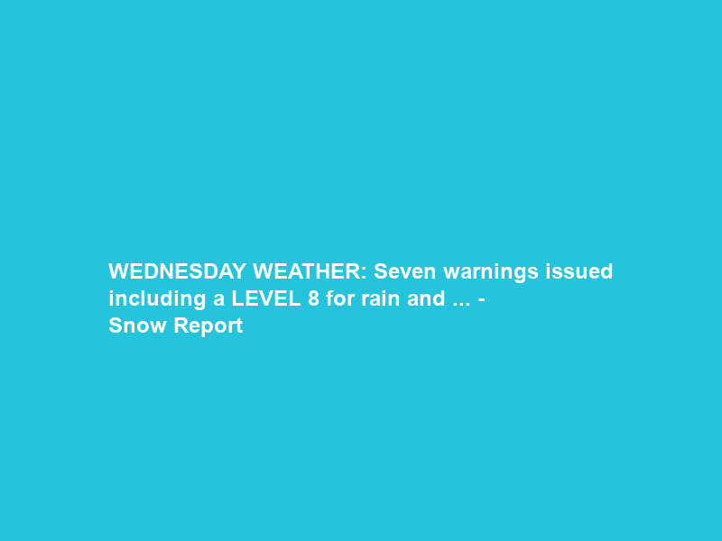 WEDNESDAY WEATHER: Seven warnings issued including a LEVEL 8 for rain and … – Snow Report