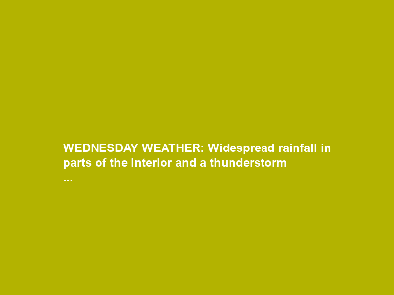 WEDNESDAY WEATHER: Widespread rainfall in parts of the interior and a thunderstorm …