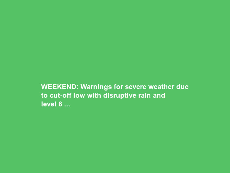 WEEKEND: Warnings for severe weather due to cut-off low with disruptive rain and level 6 …