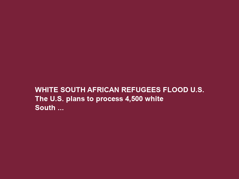 WHITE SOUTH AFRICAN REFUGEES FLOOD U.S. The U.S. plans to process 4,500 white South …