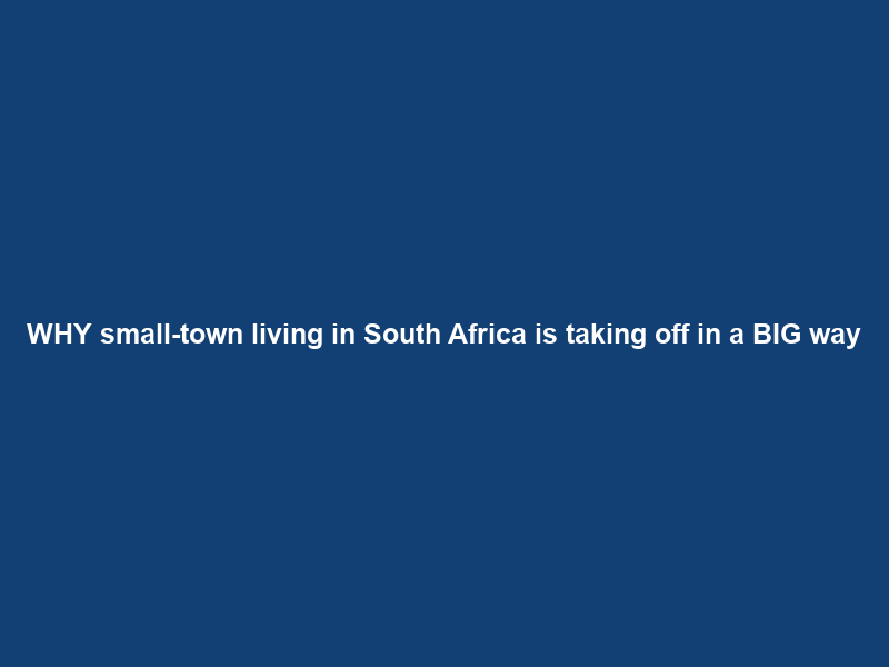 WHY small-town living in South Africa is taking off in a BIG way