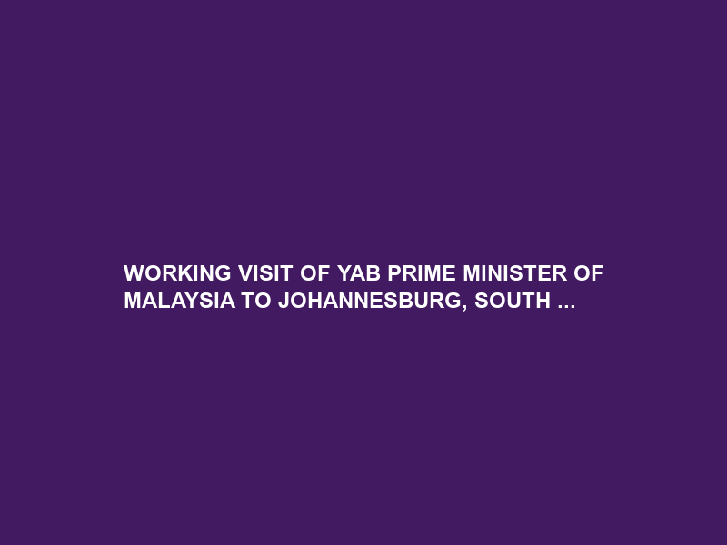 WORKING VISIT OF YAB PRIME MINISTER OF MALAYSIA TO JOHANNESBURG, SOUTH …