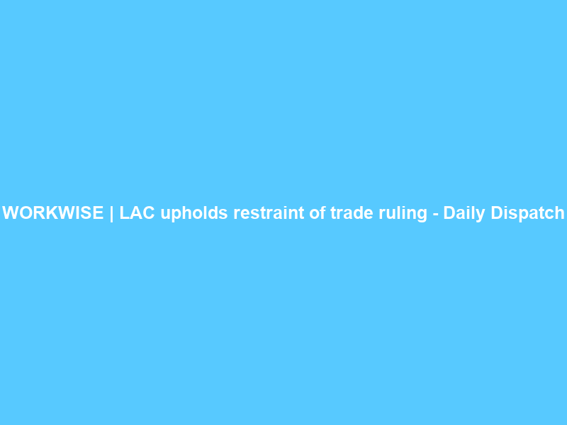 WORKWISE | LAC upholds restraint of trade ruling – Daily Dispatch