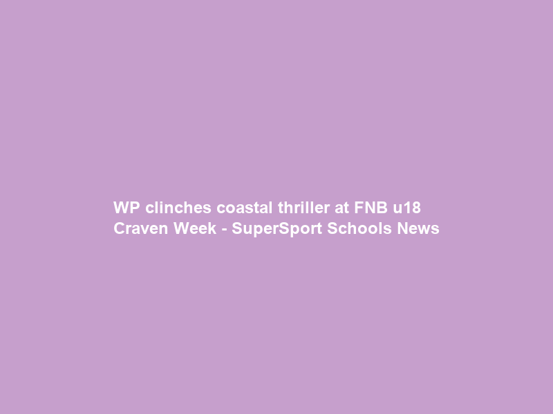 WP clinches coastal thriller at FNB u18 Craven Week – SuperSport Schools News