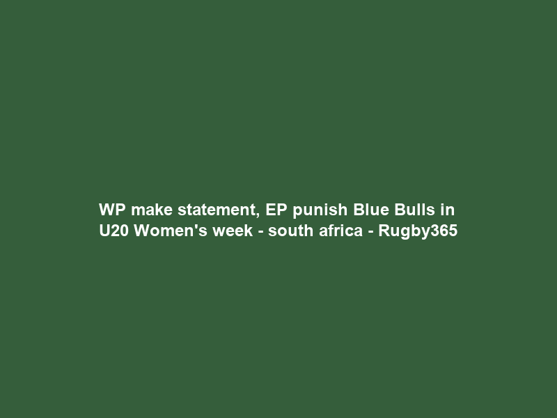 WP make statement, EP punish Blue Bulls in U20 Women’s week – south africa – Rugby365