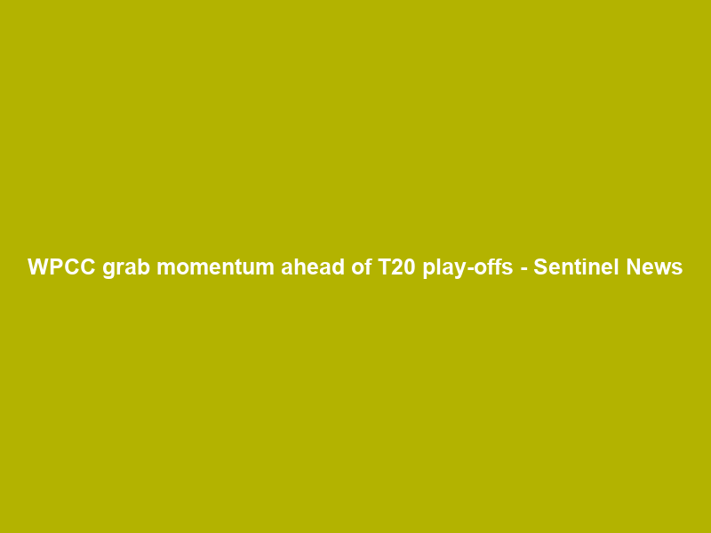 WPCC grab momentum ahead of T20 play-offs – Sentinel News