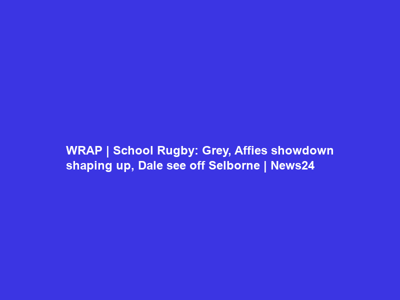 WRAP | School Rugby: Grey, Affies showdown shaping up, Dale see off Selborne | News24