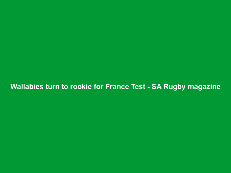 Wallabies turn to rookie for France Test – SA Rugby magazine