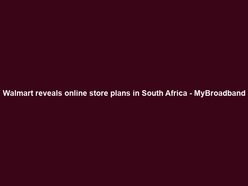 Walmart reveals online store plans in South Africa – MyBroadband