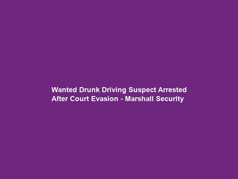 Wanted Drunk Driving Suspect Arrested After Court Evasion – Marshall Security