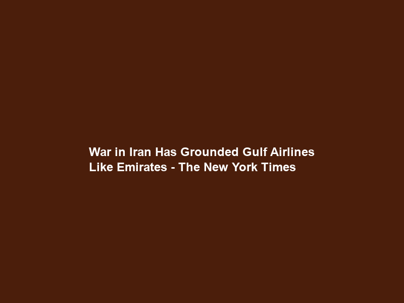 War in Iran Has Grounded Gulf Airlines Like Emirates – The New York Times