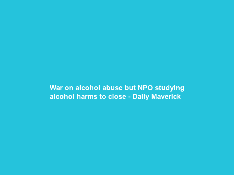 War on alcohol abuse but NPO studying alcohol harms to close – Daily Maverick